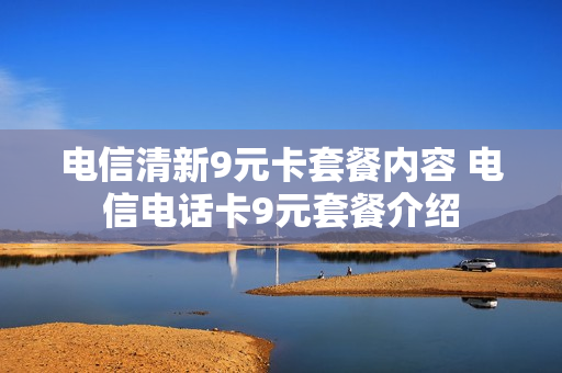 电信清新9元卡套餐内容 电信电话卡9元套餐介绍