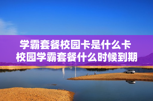 学霸套餐校园卡是什么卡 校园学霸套餐什么时候到期