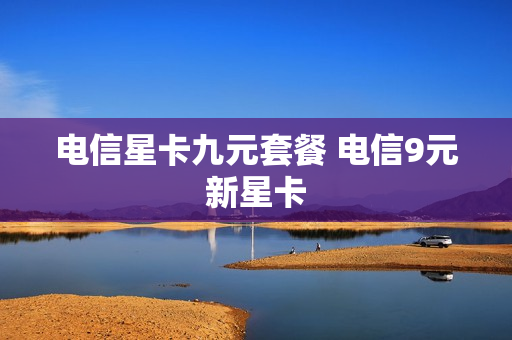 电信星卡九元套餐 电信9元新星卡