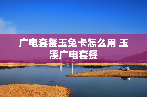 广电套餐玉兔卡怎么用 玉溪广电套餐