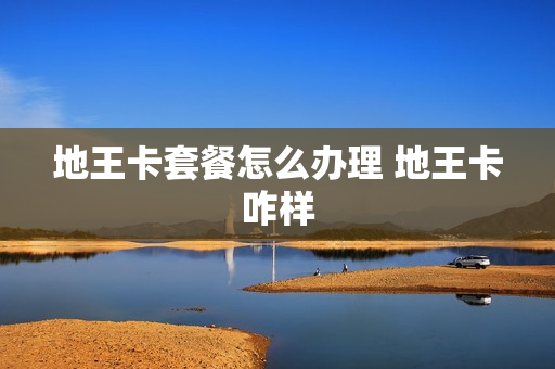 地王卡套餐怎么办理 地王卡咋样