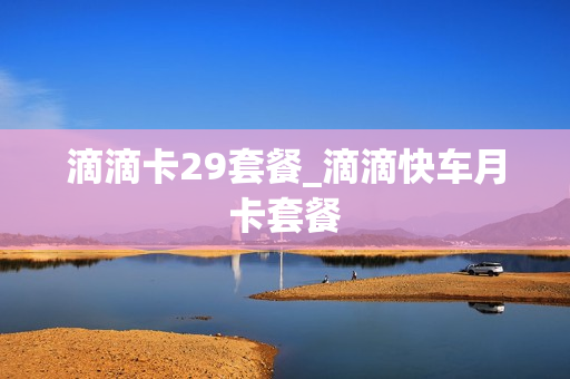 滴滴卡29套餐_滴滴快车月卡套餐