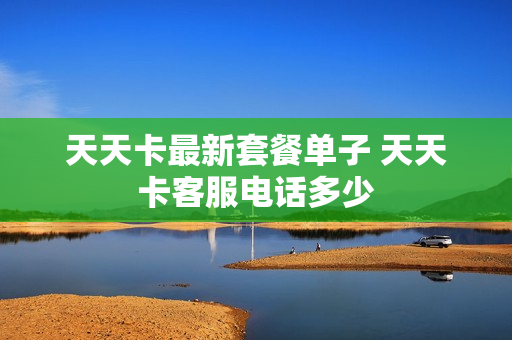 天天卡最新套餐单子 天天卡客服电话多少