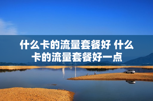 什么卡的流量套餐好 什么卡的流量套餐好一点