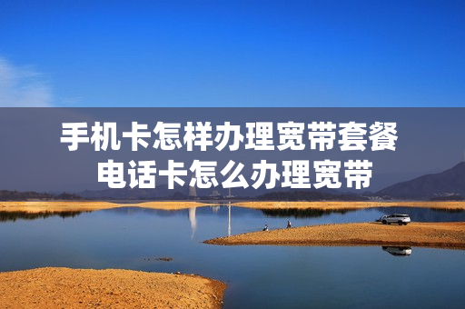 手机卡怎样办理宽带套餐 电话卡怎么办理宽带