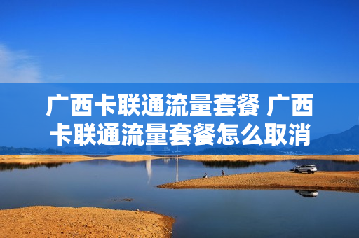 广西卡联通流量套餐 广西卡联通流量套餐怎么取消