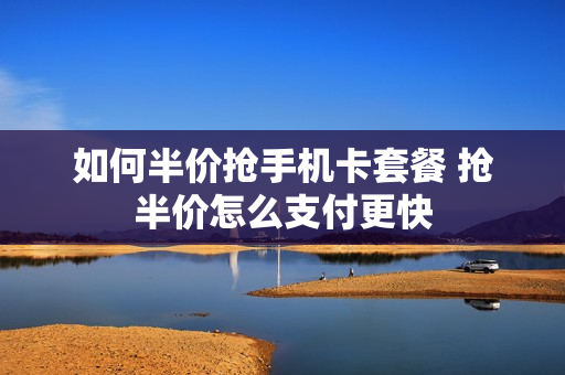 如何半价抢手机卡套餐 抢半价怎么支付更快