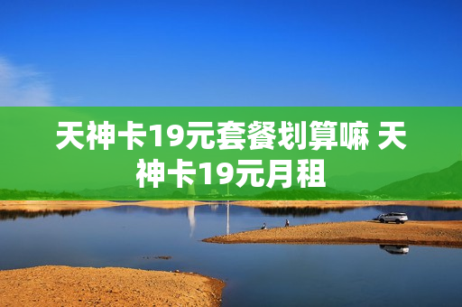 天神卡19元套餐划算嘛 天神卡19元月租