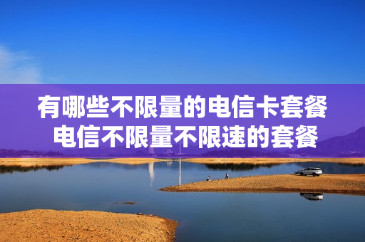 有哪些不限量的电信卡套餐 电信不限量不限速的套餐多少钱