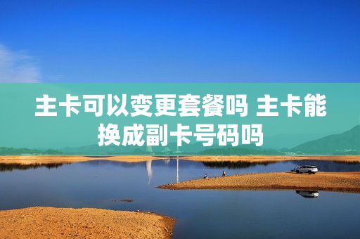 主卡可以变更套餐吗 主卡能换成副卡号码吗