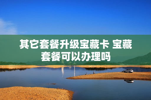 其它套餐升级宝藏卡 宝藏套餐可以办理吗