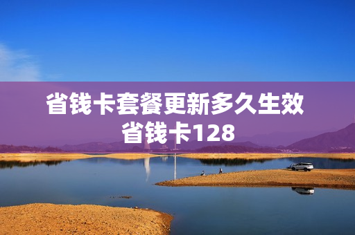 省钱卡套餐更新多久生效 省钱卡128