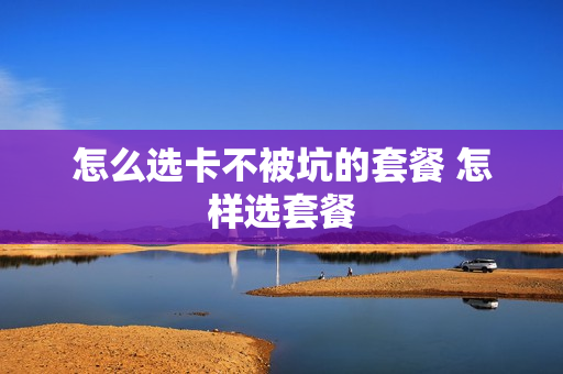 怎么选卡不被坑的套餐 怎样选套餐