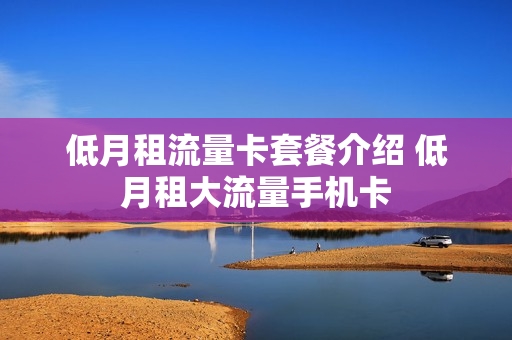 低月租流量卡套餐介绍 低月租大流量手机卡