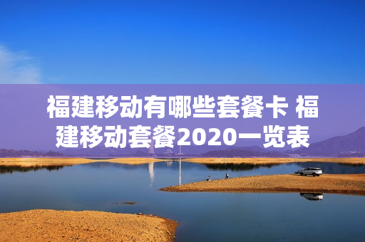 福建移动有哪些套餐卡 福建移动套餐2020一览表