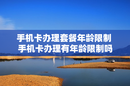 手机卡办理套餐年龄限制 手机卡办理有年龄限制吗