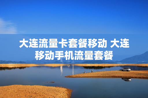 大连流量卡套餐移动 大连移动手机流量套餐