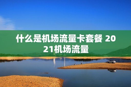 什么是机场流量卡套餐 2021机场流量