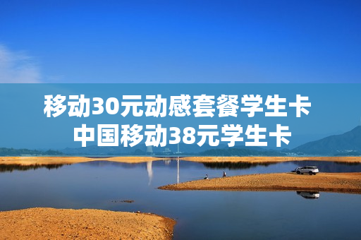 移动30元动感套餐学生卡 中国移动38元学生卡