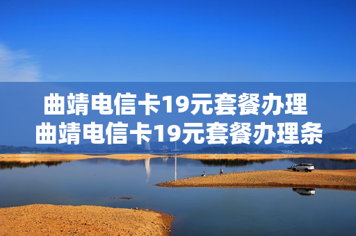曲靖电信卡19元套餐办理 曲靖电信卡19元套餐办理条件