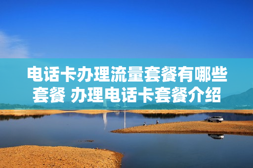 电话卡办理流量套餐有哪些套餐 办理电话卡套餐介绍