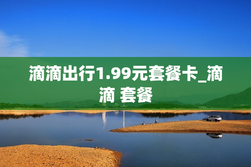 滴滴出行1.99元套餐卡_滴滴 套餐