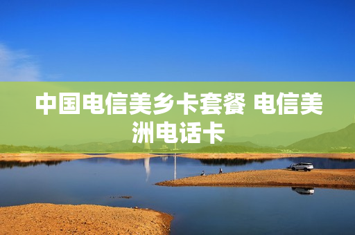 中国电信美乡卡套餐 电信美洲电话卡