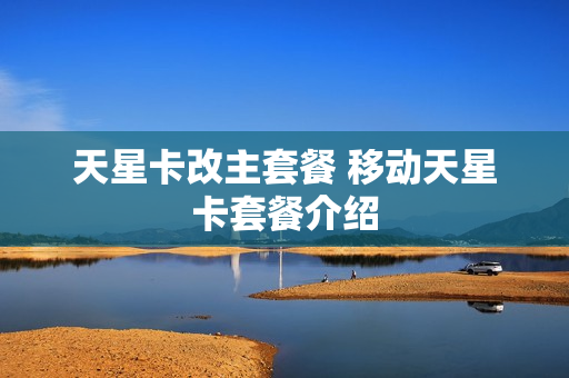 天星卡改主套餐 移动天星卡套餐介绍