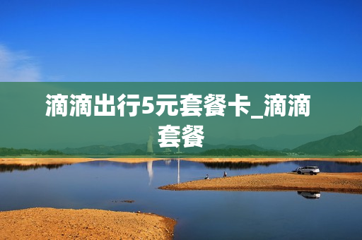滴滴出行5元套餐卡_滴滴 套餐