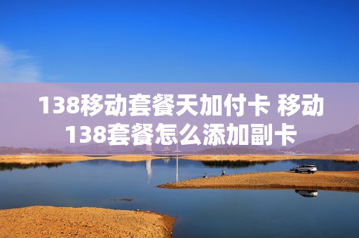 138移动套餐天加付卡 移动138套餐怎么添加副卡