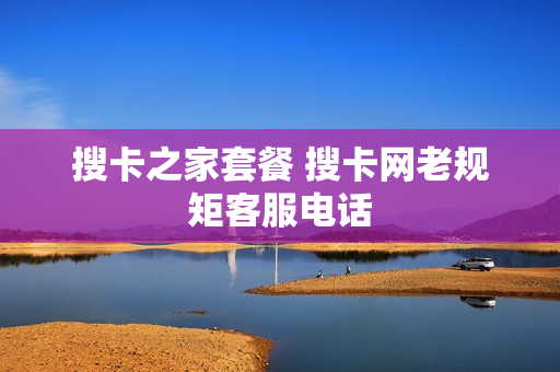 搜卡之家套餐 搜卡网老规矩客服电话