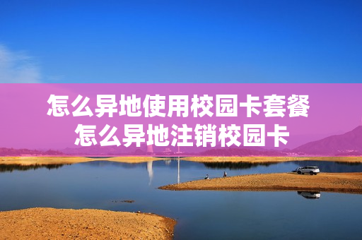怎么异地使用校园卡套餐 怎么异地注销校园卡