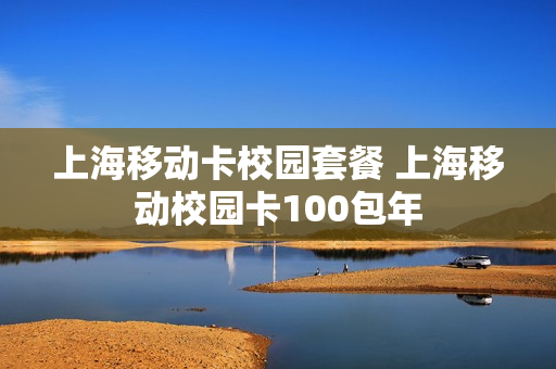 上海移动卡校园套餐 上海移动校园卡100包年