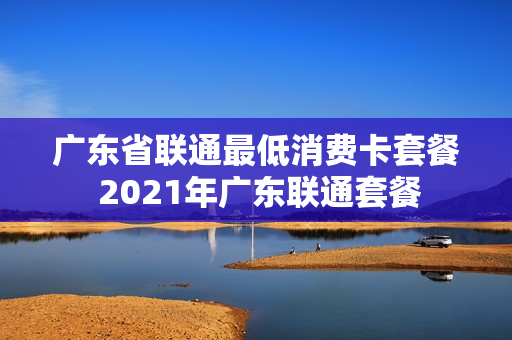 广东省联通最低消费卡套餐 2021年广东联通套餐