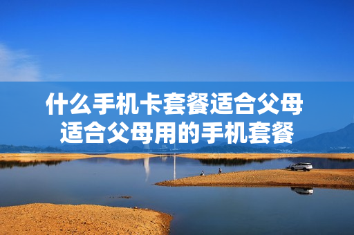 什么手机卡套餐适合父母 适合父母用的手机套餐