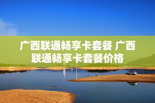 广西联通畅享卡套餐 广西联通畅享卡套餐价格