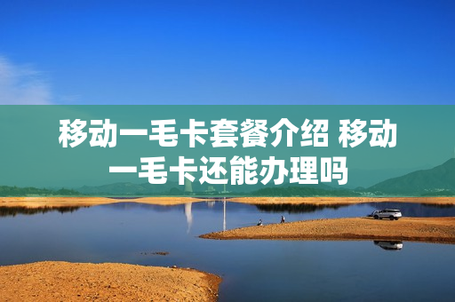 移动一毛卡套餐介绍 移动一毛卡还能办理吗
