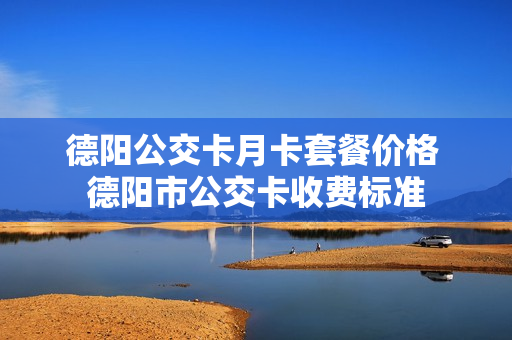 德阳公交卡月卡套餐价格 德阳市公交卡收费标准