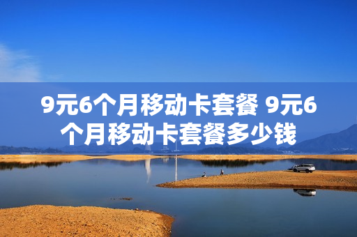 9元6个月移动卡套餐 9元6个月移动卡套餐多少钱
