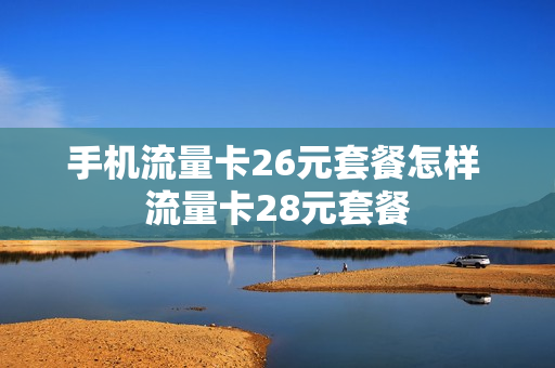手机流量卡26元套餐怎样 流量卡28元套餐