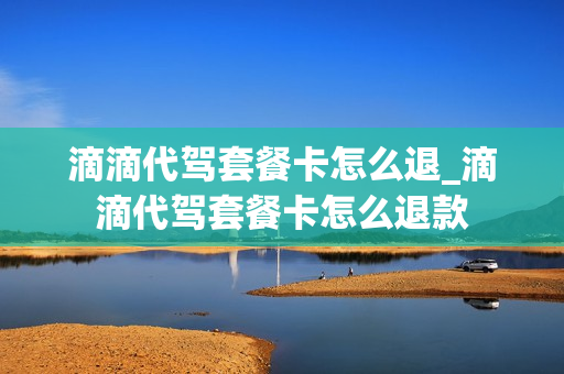 滴滴代驾套餐卡怎么退_滴滴代驾套餐卡怎么退款