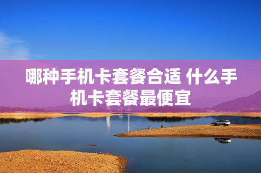 哪种手机卡套餐合适 什么手机卡套餐最便宜