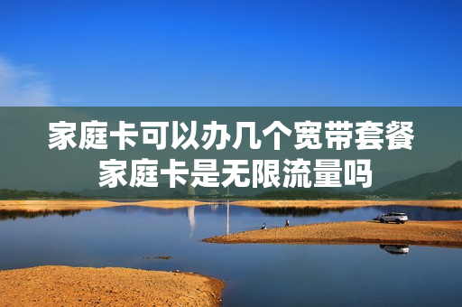 家庭卡可以办几个宽带套餐 家庭卡是无限流量吗