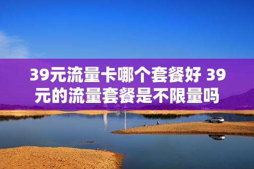 39元流量卡哪个套餐好 39元的流量套餐是不限量吗