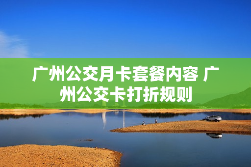 广州公交月卡套餐内容 广州公交卡打折规则