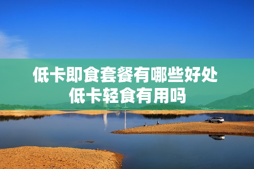 低卡即食套餐有哪些好处 低卡轻食有用吗