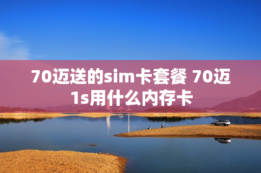 70迈送的sim卡套餐 70迈1s用什么内存卡