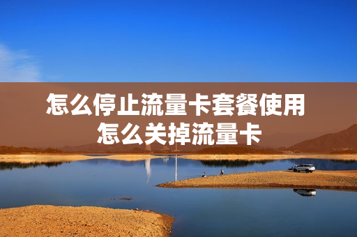 怎么停止流量卡套餐使用 怎么关掉流量卡
