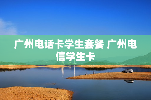 广州电话卡学生套餐 广州电信学生卡