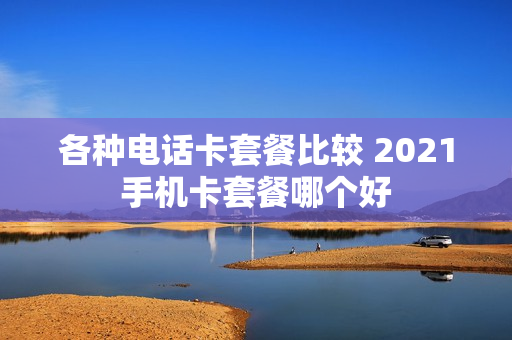 各种电话卡套餐比较 2021手机卡套餐哪个好
